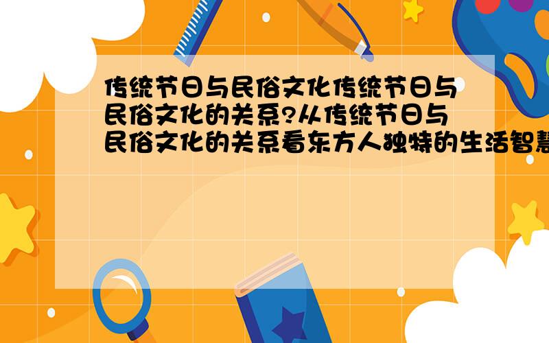 传统节日与民俗文化传统节日与民俗文化的关系?从传统节日与民俗文化的关系看东方人独特的生活智慧?从传统节日与民俗文化的关系看华夏民族的社会?从传统节日与民俗文化的关系看东方