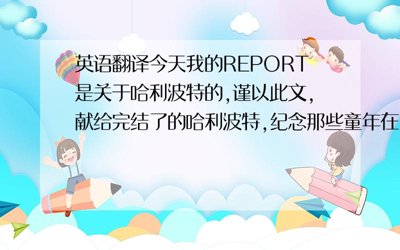 英语翻译今天我的REPORT是关于哈利波特的,谨以此文,献给完结了的哈利波特,纪念那些童年在阅读它时的快乐时光.