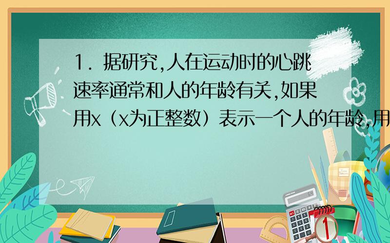 1．据研究,人在运动时的心跳速率通常和人的年龄有关,如果用x（x为正整数）表示一个人的年龄,用y表示正常情况下这个人在运动时所能承受的每分钟心跳的最高次数,且满足等式y＝0.8(220-x).(1