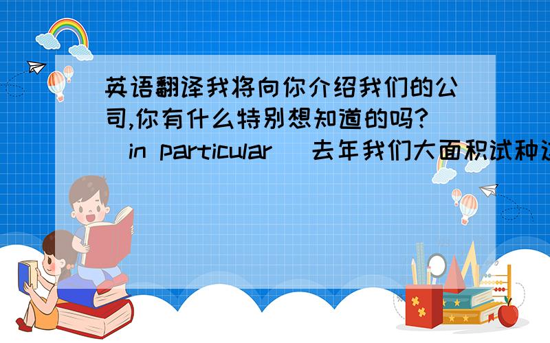 英语翻译我将向你介绍我们的公司,你有什么特别想知道的吗?（in particular) 去年我们大面积试种这种新作物（try out) 我想不起来把雨伞丢哪儿了,一点印象都没有（blank) 遗憾的是他没有足够的