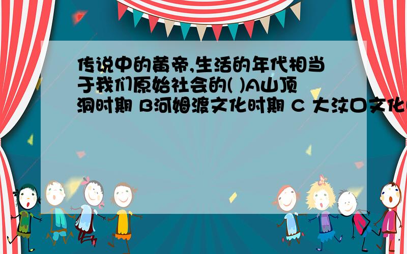 传说中的黄帝,生活的年代相当于我们原始社会的( )A山顶洞时期 B河姆渡文化时期 C 大汶口文化时期 D半坡文化时期快构成原始社会“天下为公”局面最基本的原因是什么?