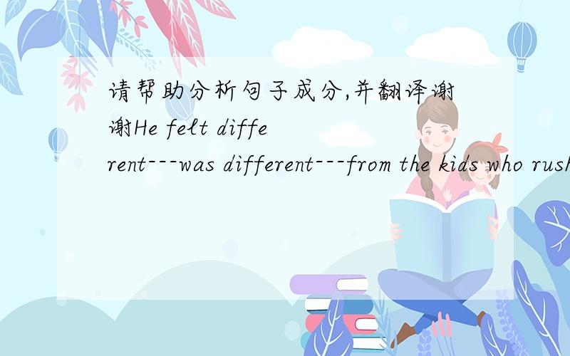 请帮助分析句子成分,并翻译谢谢He felt different---was different---from the kids who rushed about in the halls and planned dances he would never attend