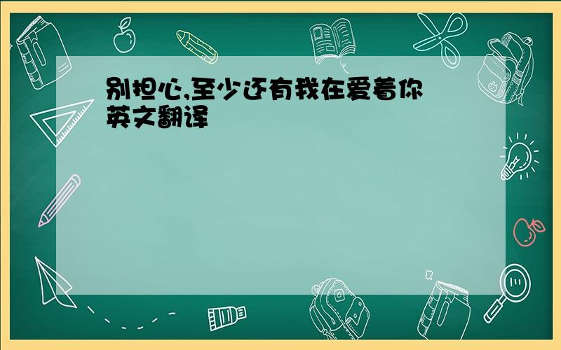 别担心,至少还有我在爱着你 英文翻译