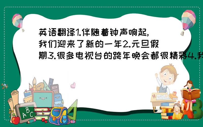 英语翻译1.伴随着钟声响起,我们迎来了新的一年2.元旦假期3.很多电视台的跨年晚会都很精彩4.我们拜访了很多亲戚