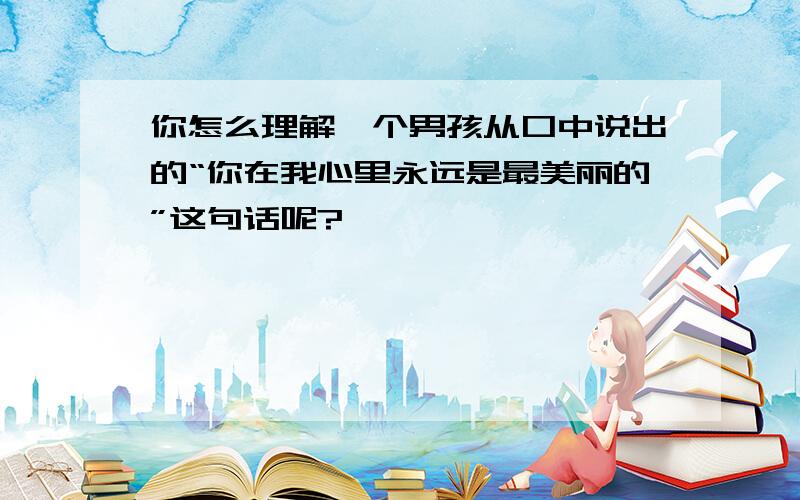 你怎么理解一个男孩从口中说出的“你在我心里永远是最美丽的”这句话呢?