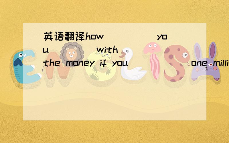 英语翻译how_____you ____with____the money if you______one million dollers我打错了