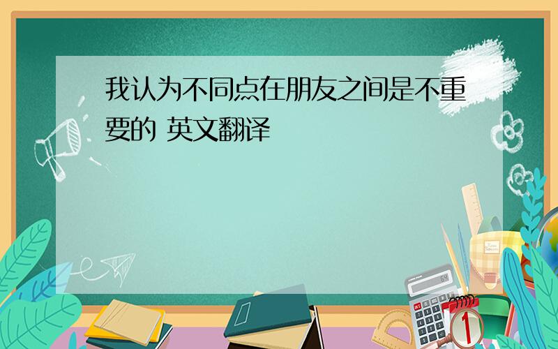 我认为不同点在朋友之间是不重要的 英文翻译