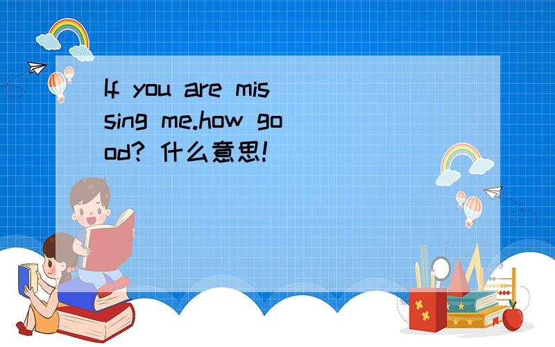 If you are missing me.how good? 什么意思!