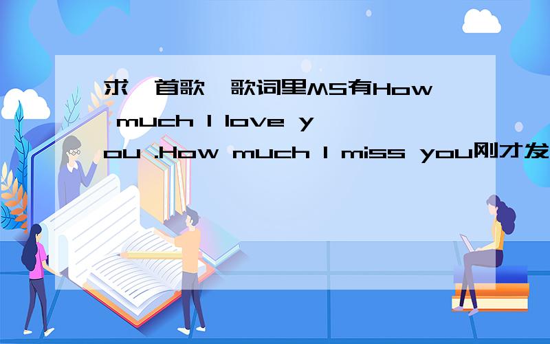 求一首歌,歌词里MS有How much I love you .How much I miss you刚才发过一次了.想想MS不是You were my everything .好像名字就叫HOW I MESS YOU~谁能给个下载地址啊~或者直接发给我