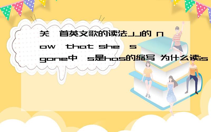 关一首英文歌的读法JJ的 Now,that she's gone中's是has的缩写 为什么读is