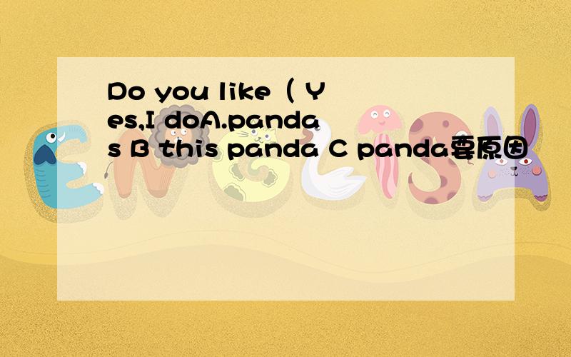 Do you like（ Yes,I doA.pandas B this panda C panda要原因