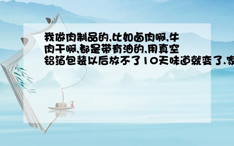 我做肉制品的,比如卤肉啊,牛肉干啊,都是带有油的,用真空铝箔包装以后放不了10天味道就变了.家里正好有一台餐厅用的消毒柜,请问能把真空包装食品用消毒柜能杀菌么,我希望能把食品做到