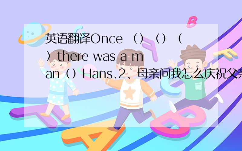 英语翻译Once （）（）（）there was a man（）Hans.2、母亲问我怎么庆祝父亲的生日.Mother asked me （）（）（）Father is （）3、彼得不在这儿工作了.Peter （）（）works here.4、他一半的钱花在买书上