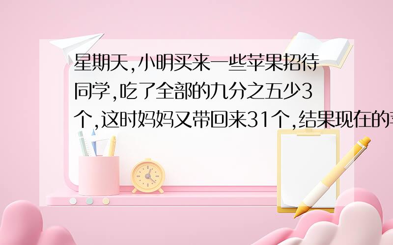 星期天,小明买来一些苹果招待同学,吃了全部的九分之五少3个,这时妈妈又带回来31个,结果现在的苹果数比吃以前的个数还多20%.原来小明买来多少个苹果?