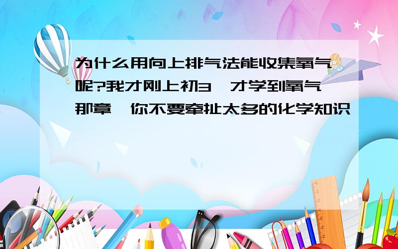 为什么用向上排气法能收集氧气呢?我才刚上初3,才学到氧气那章,你不要牵扯太多的化学知识