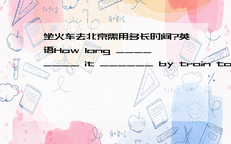 坐火车去北京需用多长时间?英语How long ________ it ______ by train to Beijing?