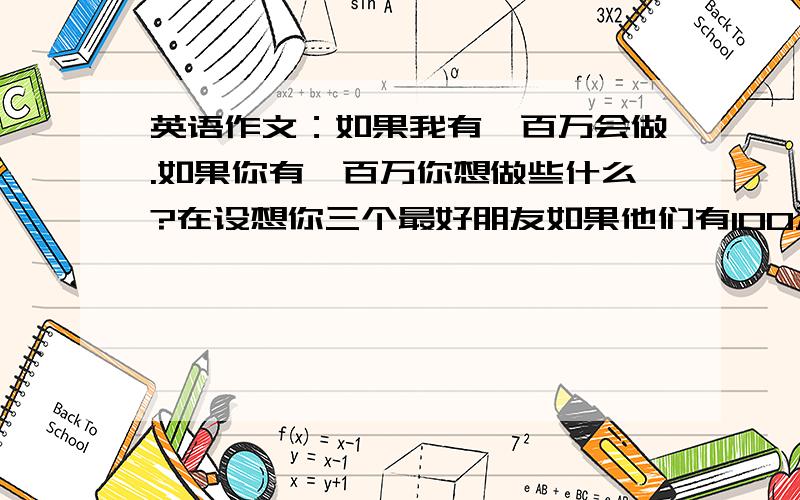 英语作文：如果我有一百万会做.如果你有一百万你想做些什么?在设想你三个最好朋友如果他们有100万会做什么?开头：If I have a million yuan,I will.好的加20~30分