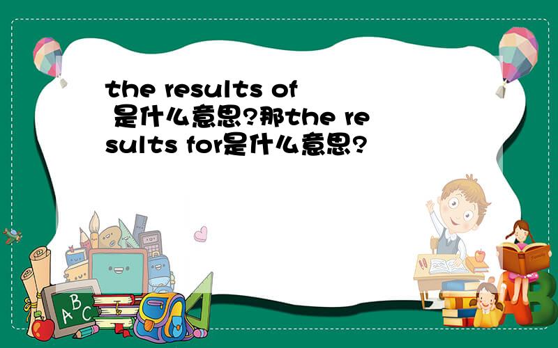 the results of 是什么意思?那the results for是什么意思?