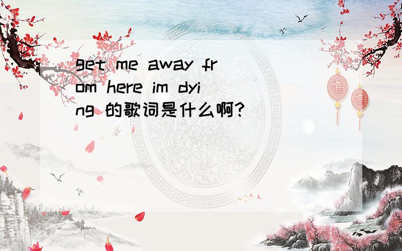 get me away from here im dying 的歌词是什么啊?