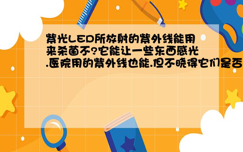 紫光LED所放射的紫外线能用来杀菌不?它能让一些东西感光.医院用的紫外线也能.但不晓得它们是否都可以用来杀菌.