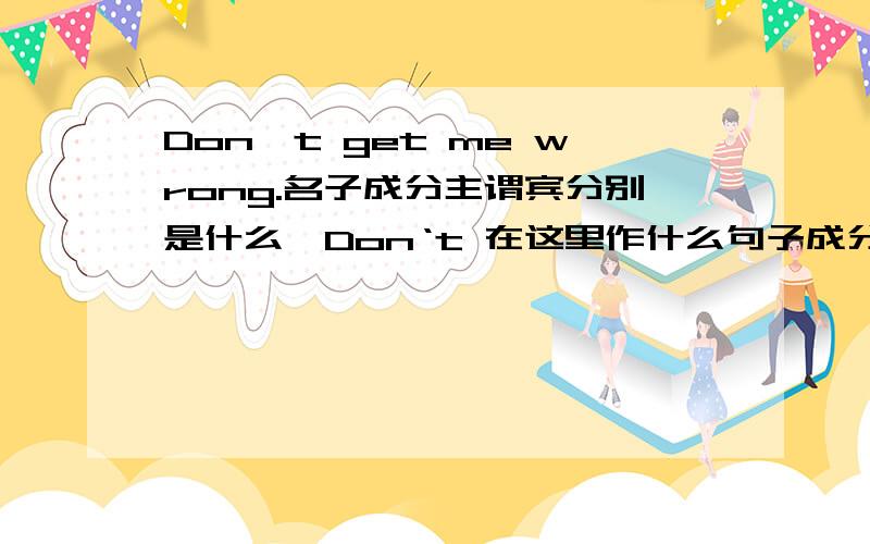 Don't get me wrong.名子成分主谓宾分别是什么,Don‘t 在这里作什么句子成分每个单词都要指出句子成分.