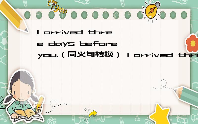 I arrived three days before you.（同义句转换） I arrived three days_____ _____you.