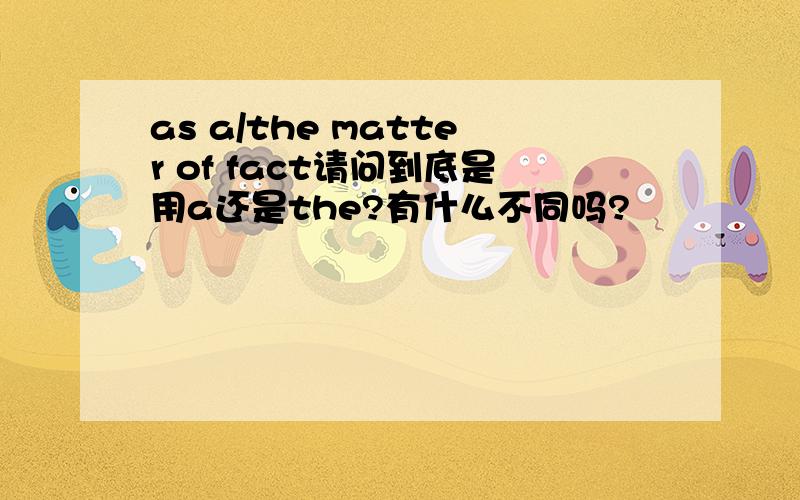 as a/the matter of fact请问到底是用a还是the?有什么不同吗?