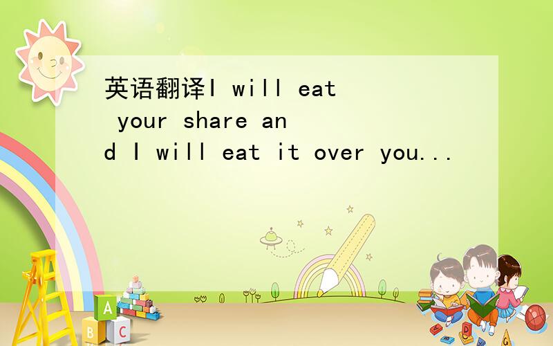 英语翻译I will eat your share and I will eat it over you...