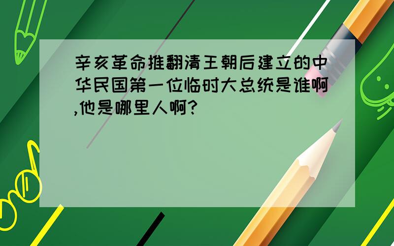 辛亥革命推翻清王朝后建立的中华民国第一位临时大总统是谁啊,他是哪里人啊?