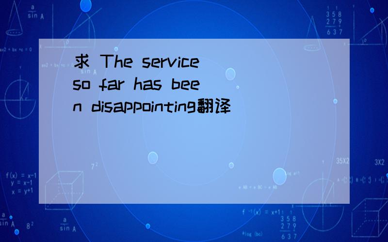 求 The service so far has been disappointing翻译