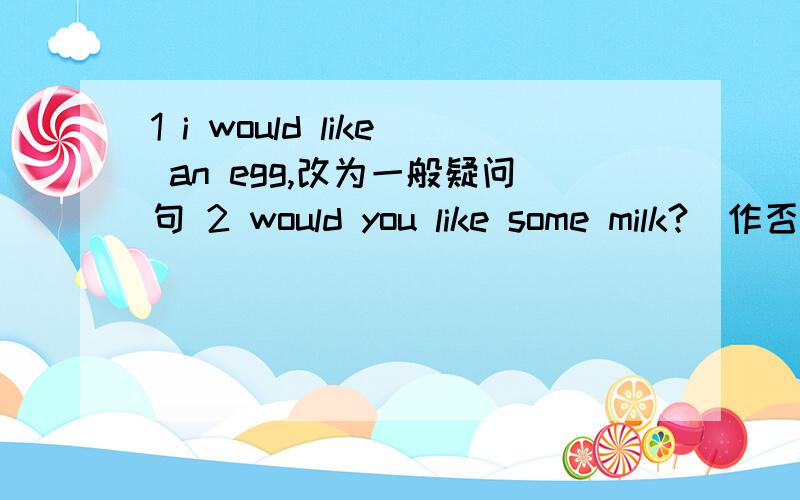 1 i would like an egg,改为一般疑问句 2 would you like some milk?(作否定回答) 3 同义句what about you