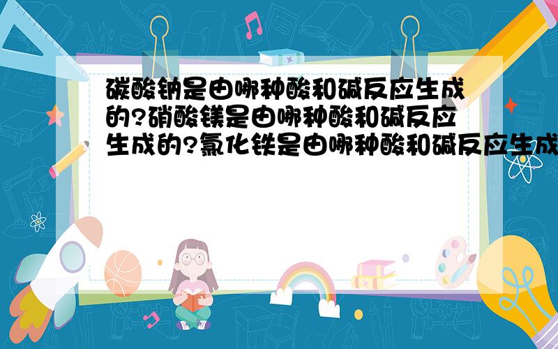 碳酸钠是由哪种酸和碱反应生成的?硝酸镁是由哪种酸和碱反应生成的?氯化铁是由哪种酸和碱反应生成的?