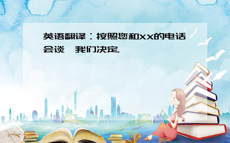 英语翻译：按照您和XX的电话会谈,我们决定.