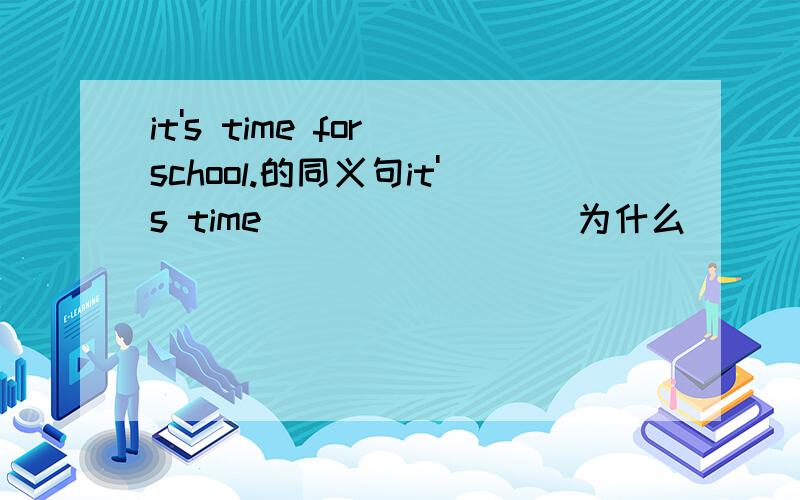 it's time for school.的同义句it's time ()()(）（)为什么