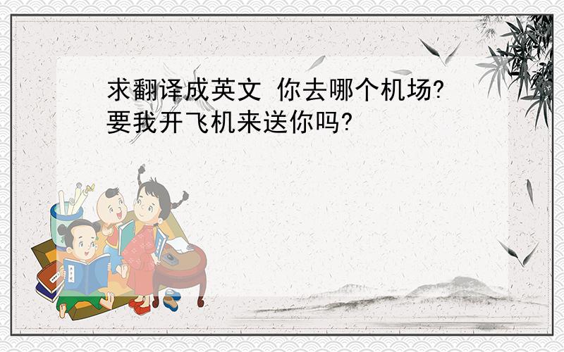 求翻译成英文 你去哪个机场?要我开飞机来送你吗?