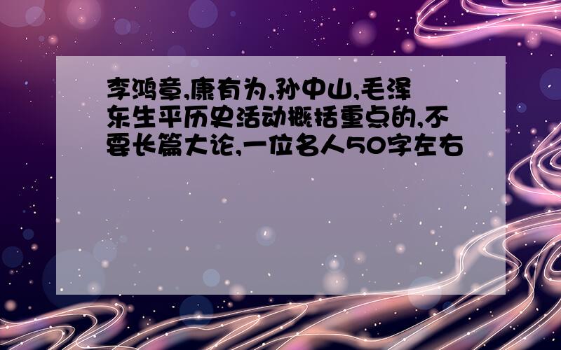 李鸿章,康有为,孙中山,毛泽东生平历史活动概括重点的,不要长篇大论,一位名人50字左右