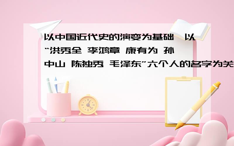 以中国近代史的演变为基础,以“洪秀全 李鸿章 康有为 孙中山 陈独秀 毛泽东”六个人的名字为关键词写一篇一千字左右的论文要求：写作思路重点突出中国现代史的纲中之要,即历史如何选