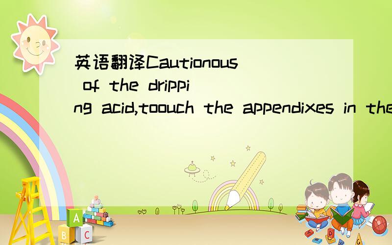 英语翻译Cautionous of the dripping acid,toouch the appendixes in the correct order .还有下面的In the bottom of the chamber there was a giant hole to some internal organ .Rex had to find a way to close it.