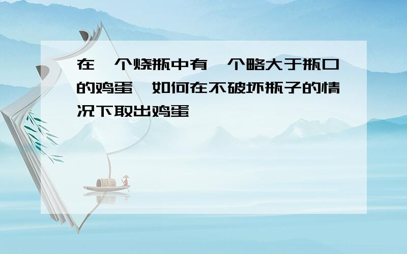 在一个烧瓶中有一个略大于瓶口的鸡蛋,如何在不破坏瓶子的情况下取出鸡蛋