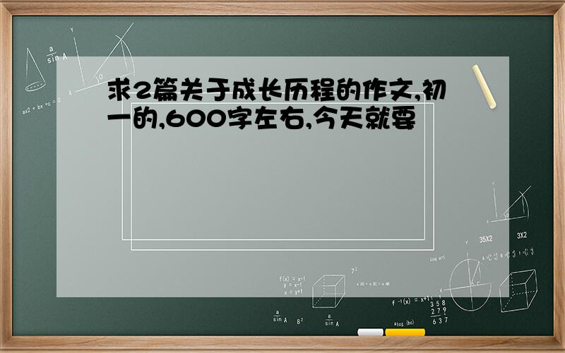 求2篇关于成长历程的作文,初一的,600字左右,今天就要