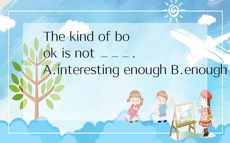 The kind of book is not ___.A.interesting enough B.enough interesting C.inteThe kind of book is not ___.A.interesting enough B.enough interesting C.interested enough D.enough interested