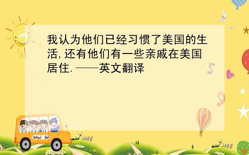 我认为他们已经习惯了美国的生活,还有他们有一些亲戚在美国居住.——英文翻译