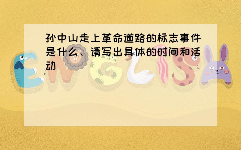 孙中山走上革命道路的标志事件是什么、请写出具体的时间和活动