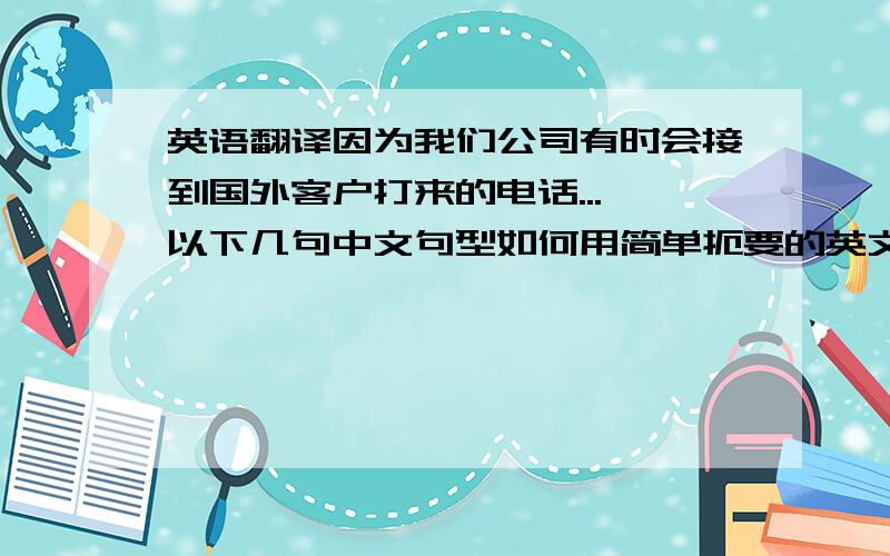 英语翻译因为我们公司有时会接到国外客户打来的电话...,以下几句中文句型如何用简单扼要的英文表达最适当呢?想翻译的句型如下:1.陈先生现在人不在公司,可以帮您留话吗?.2.他现在休假中