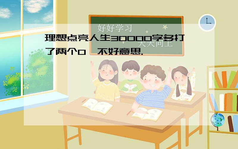 理想点亮人生30000字多打了两个0,不好意思.