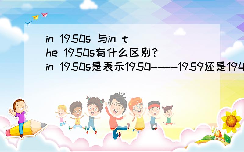 in 1950s 与in the 1950s有什么区别?in 1950s是表示1950----1959还是1940---1949?in the 1950s呢?