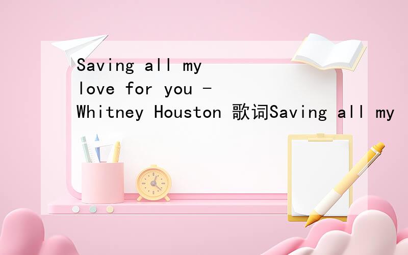 Saving all my love for you -Whitney Houston 歌词Saving all my love for you -Whitney Houston 的歌词 ,经典老歌