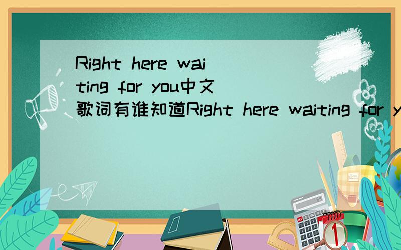 Right here waiting for you中文歌词有谁知道Right here waiting for you的中文歌词啊,我要正确的翻译谢谢