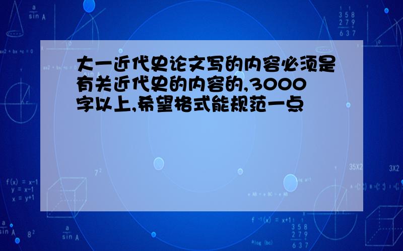 大一近代史论文写的内容必须是有关近代史的内容的,3000字以上,希望格式能规范一点