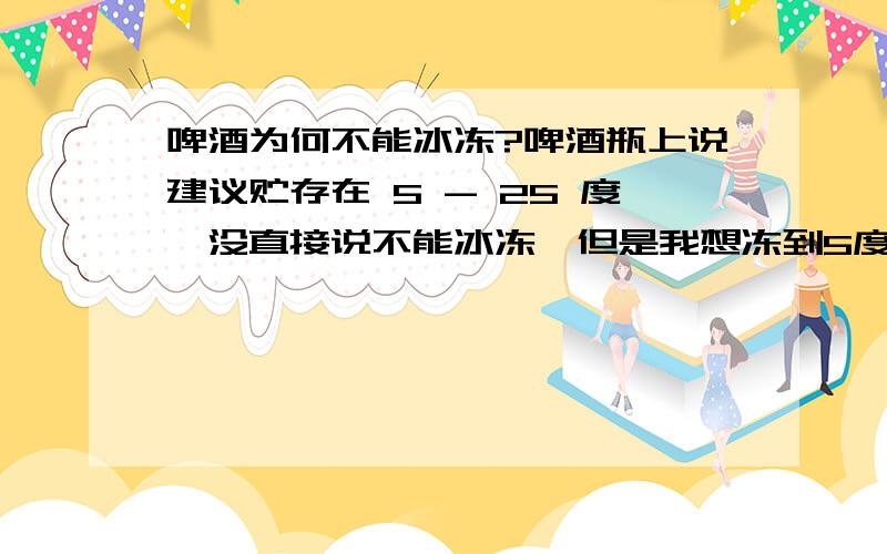 啤酒为何不能冰冻?啤酒瓶上说建议贮存在 5 - 25 度,没直接说不能冰冻,但是我想冻到5度以下,这时候喝了有何不好吗?